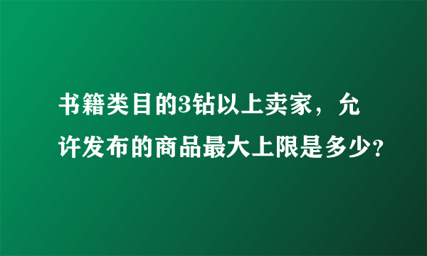 书籍类目的3钻以上卖家，允许发布的商品最大上限是多少？