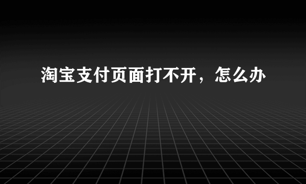 淘宝支付页面打不开，怎么办