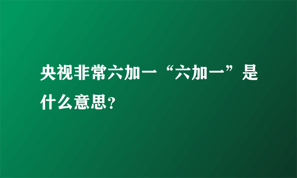 央视非常六加一“六加一”是什么意思？