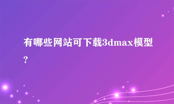 有哪些网站可下载3dmax模型?