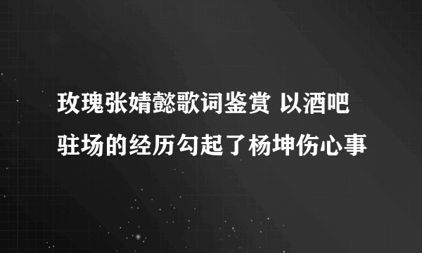 玫瑰张婧懿歌词鉴赏 以酒吧驻场的经历勾起了杨坤伤心事