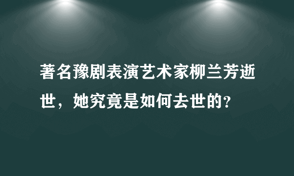 著名豫剧表演艺术家柳兰芳逝世，她究竟是如何去世的？