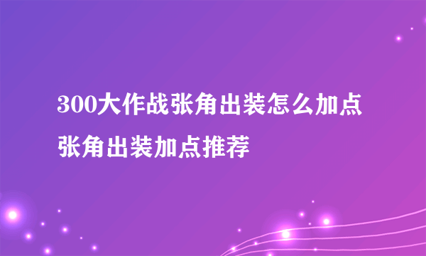 300大作战张角出装怎么加点 张角出装加点推荐