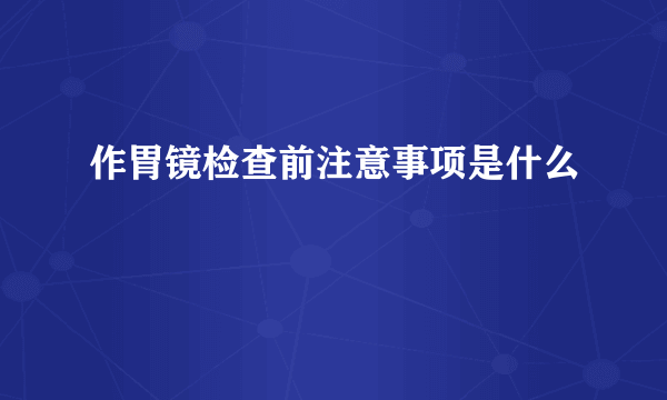 作胃镜检查前注意事项是什么