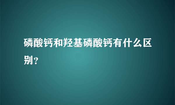 磷酸钙和羟基磷酸钙有什么区别？