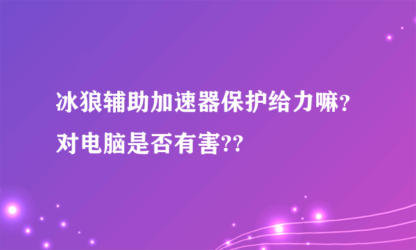 冰狼辅助加速器保护给力嘛？对电脑是否有害??