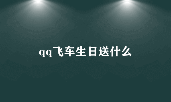 qq飞车生日送什么