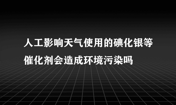 人工影响天气使用的碘化银等催化剂会造成环境污染吗