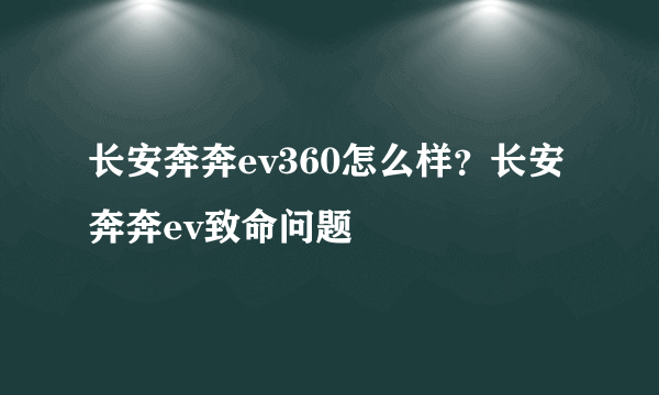 长安奔奔ev360怎么样？长安奔奔ev致命问题