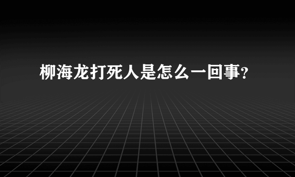 柳海龙打死人是怎么一回事？