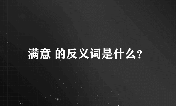 满意 的反义词是什么？