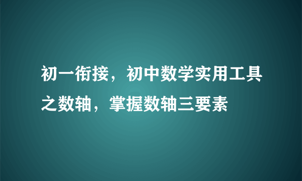 初一衔接，初中数学实用工具之数轴，掌握数轴三要素