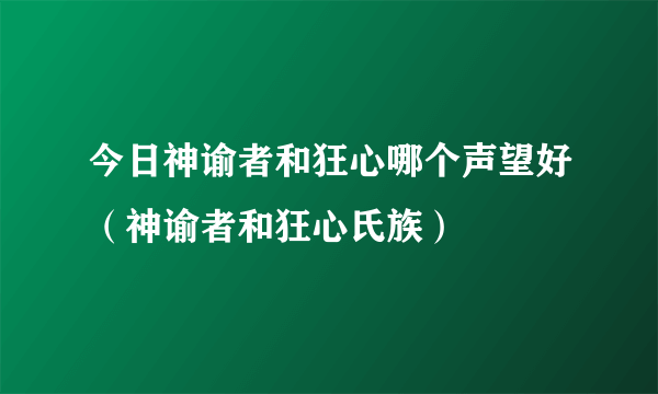 今日神谕者和狂心哪个声望好（神谕者和狂心氏族）