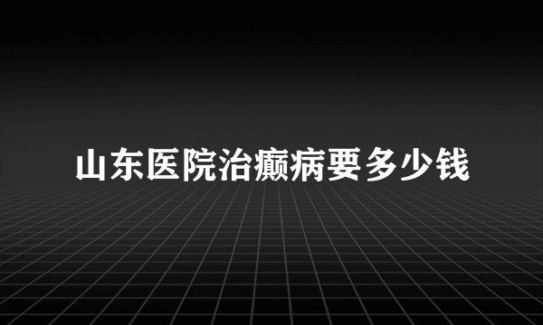 山东医院治癫病要多少钱