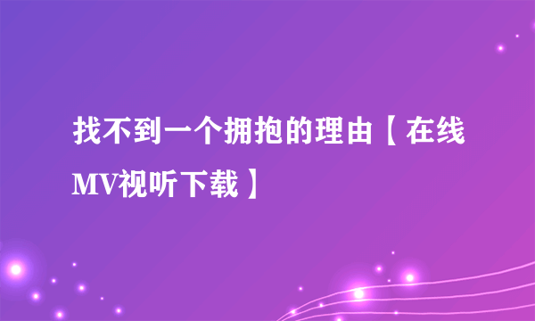 找不到一个拥抱的理由【在线MV视听下载】