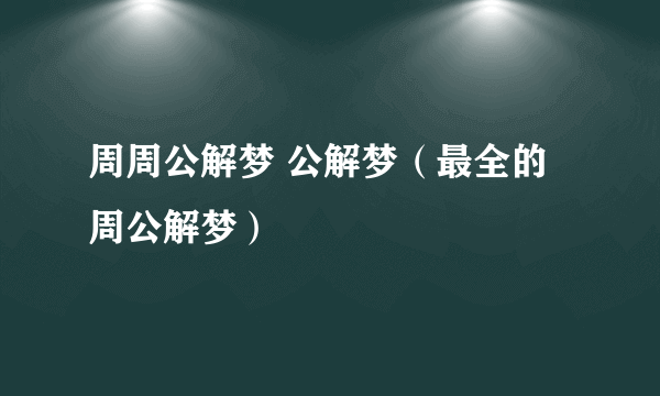 周周公解梦 公解梦（最全的周公解梦）