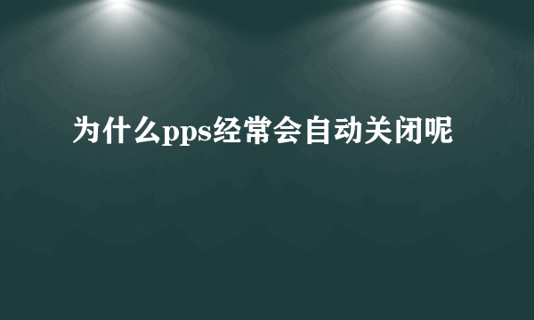 为什么pps经常会自动关闭呢