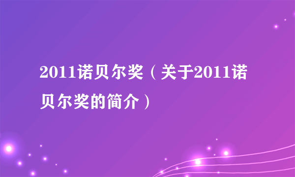 2011诺贝尔奖（关于2011诺贝尔奖的简介）