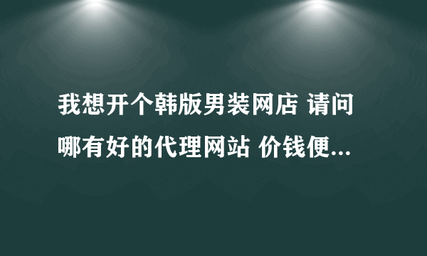 我想开个韩版男装网店 请问哪有好的代理网站 价钱便宜质量又好的