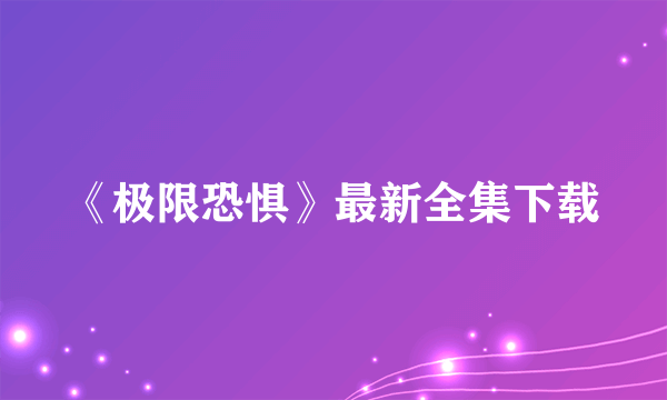 《极限恐惧》最新全集下载