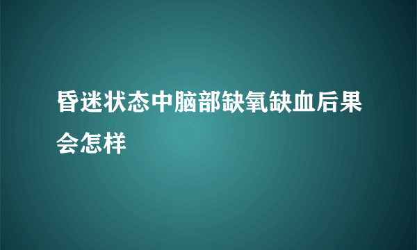 昏迷状态中脑部缺氧缺血后果会怎样