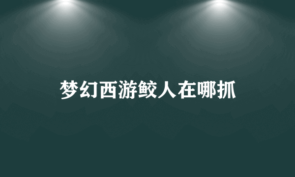 梦幻西游鲛人在哪抓