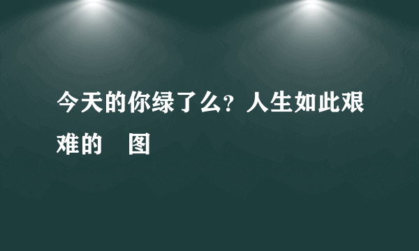 今天的你绿了么？人生如此艰难的囧图