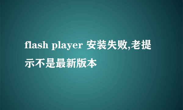 flash player 安装失败,老提示不是最新版本