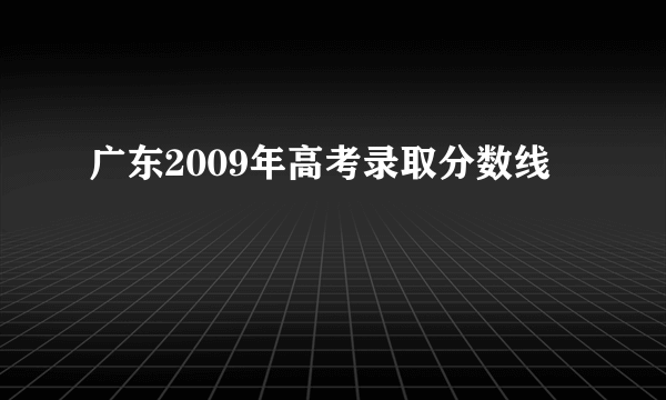 广东2009年高考录取分数线