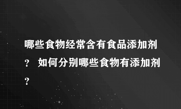 哪些食物经常含有食品添加剂？ 如何分别哪些食物有添加剂？