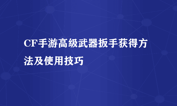 CF手游高级武器扳手获得方法及使用技巧