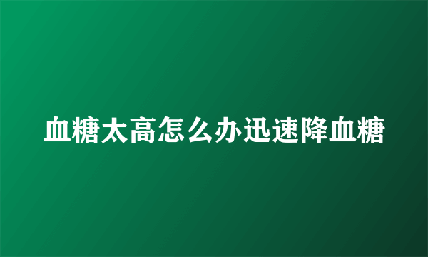 血糖太高怎么办迅速降血糖