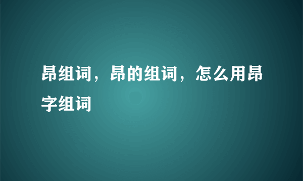 昂组词，昂的组词，怎么用昂字组词