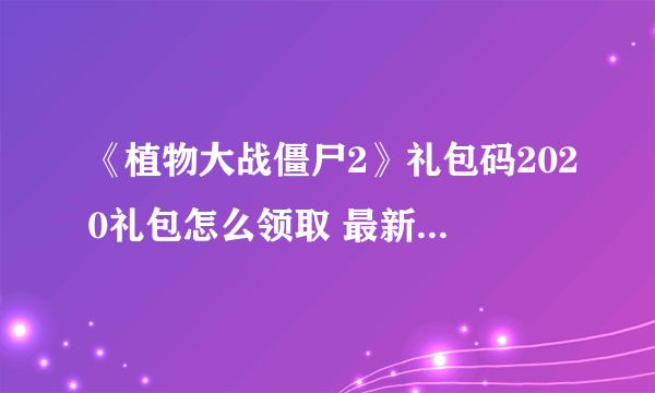 《植物大战僵尸2》礼包码2020礼包怎么领取 最新礼包礼包码大全