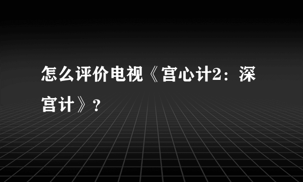 怎么评价电视《宫心计2：深宫计》？