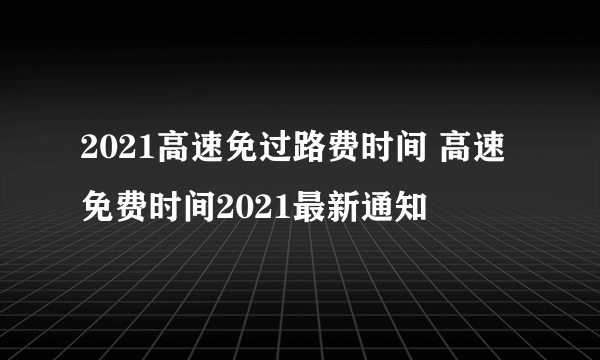 2021高速免过路费时间 高速免费时间2021最新通知