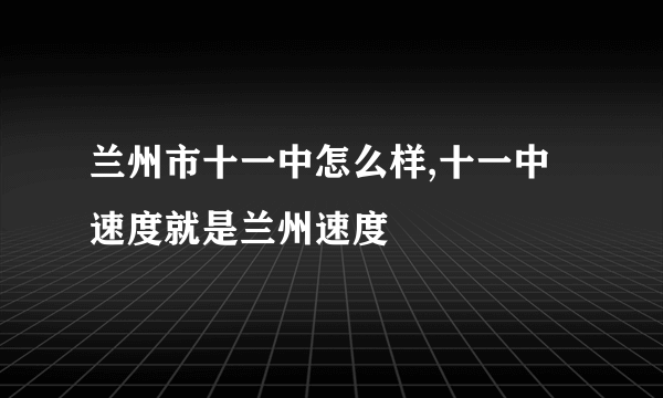 兰州市十一中怎么样,十一中速度就是兰州速度