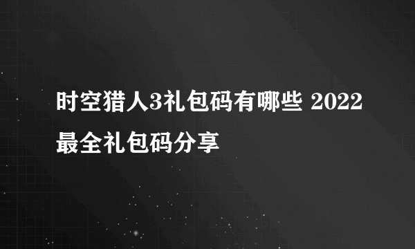 时空猎人3礼包码有哪些 2022最全礼包码分享