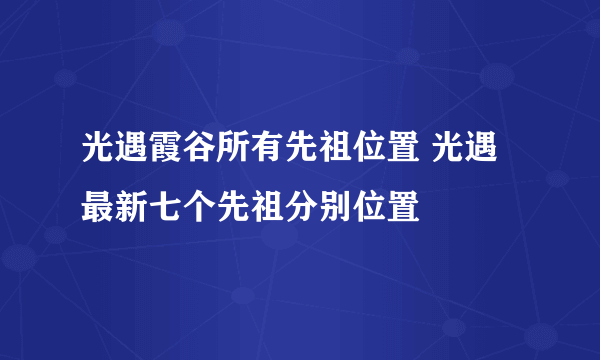 光遇霞谷所有先祖位置 光遇最新七个先祖分别位置