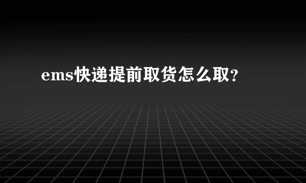 ems快递提前取货怎么取？