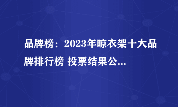 品牌榜：2023年晾衣架十大品牌排行榜 投票结果公布【新】