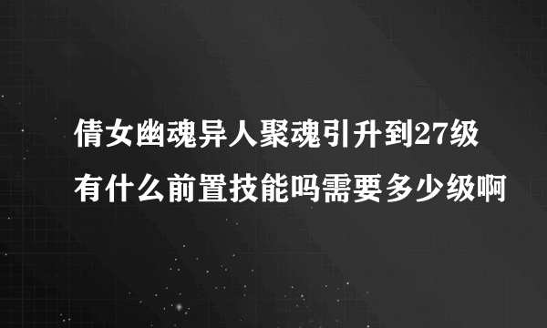 倩女幽魂异人聚魂引升到27级有什么前置技能吗需要多少级啊