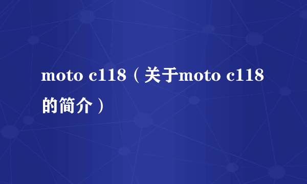 moto c118（关于moto c118的简介）