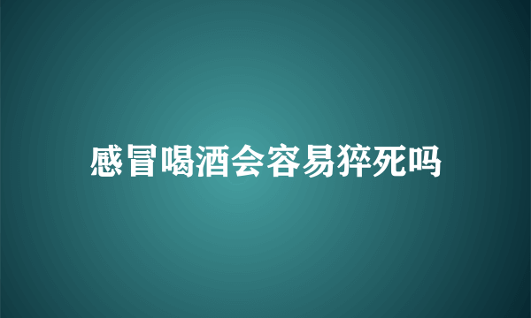 感冒喝酒会容易猝死吗