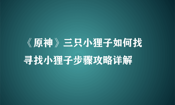 《原神》三只小狸子如何找 寻找小狸子步骤攻略详解