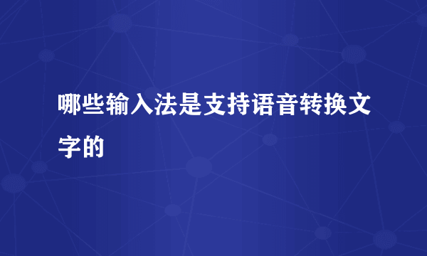 哪些输入法是支持语音转换文字的