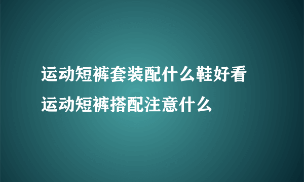 运动短裤套装配什么鞋好看 运动短裤搭配注意什么