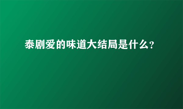 泰剧爱的味道大结局是什么？