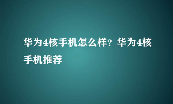 华为4核手机怎么样？华为4核手机推荐