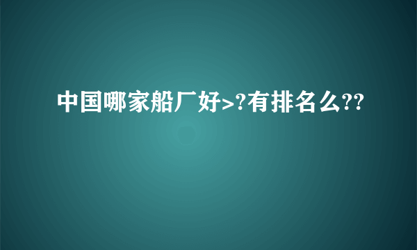 中国哪家船厂好>?有排名么??